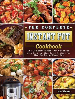 The Complete Instant Pot Cookbook: The Complete Instant Pot Cookbook with Step-by-Step Tasty Recipes for Healthy Eating Every Day