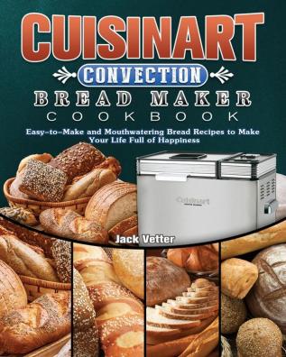 Cuisinart Convection Bread Maker Cookbook: Easy-to-Make and Mouthwatering Bread Recipes to Make Your Life Full of Happiness