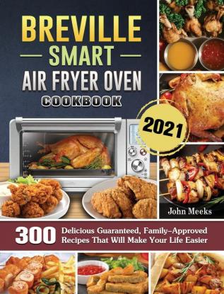 Breville Smart Air Fryer Oven Cookbook 2021: 300 Delicious Guaranteed Family-Approved Recipes That Will Make Your Life Easier