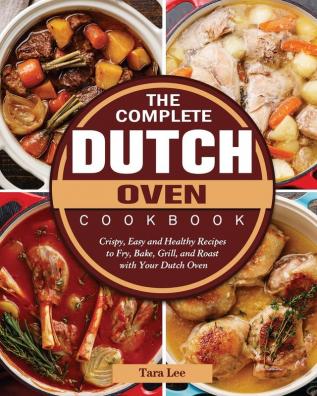 The Complete Dutch Oven Cookbook: Crispy Easy and Healthy Recipes to Fry Bake Grill and Roast with Your Dutch Oven