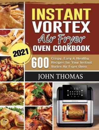 Instant Vortex Air Fryer Oven Cookbook 2021: 600 Crispy Easy & Healthy Recipes for Your Instant Vortex Air Fryer Oven