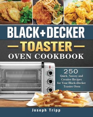 Black+Decker Toaster Oven Cookbook: 250 Quick Savory and Creative Recipes for Your Black+Decker Toaster Oven