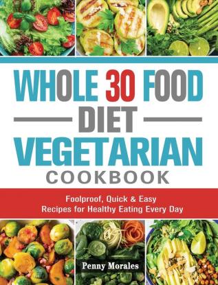 Whole 30 Food Diet Vegetarian Cookbook: Foolproof Quick & Easy Recipes for Healthy Eating Every Day