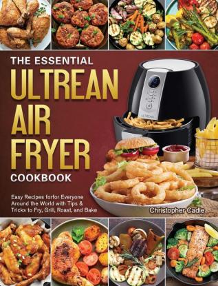 The Essential Ultrean Air Fryer Cookbook: Easy Recipes forfor Everyone Around the World with Tips & Tricks to Fry Grill Roast and Bake