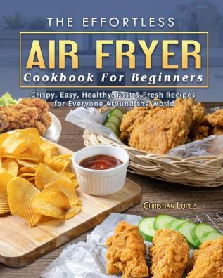 The Effortless Air Fryer Cookbook For Beginners: Crispy Easy Healthy Fast & Fresh Recipes for Everyone Around the World