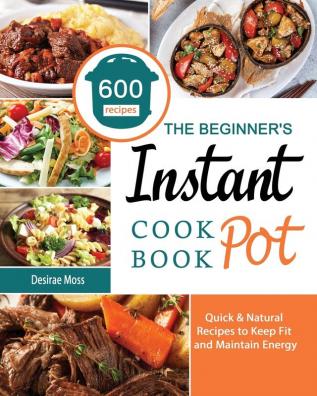 The Beginner's Instant Pot Cookbook: 600 Quick & Natural Recipes to Keep Fit and Maintain Energy