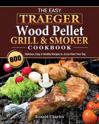 The Easy Traeger Wood Pellet Grill & Smoker Cookbook: 800 Delicious Easy & Healthy Recipes to Jump-Start Your Day