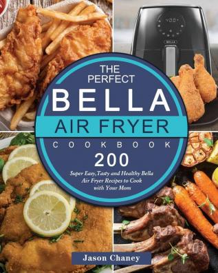 The Perfect Bella Air Fryer Cookbook: 200 Super Easy Tasty and Healthy Bella Air Fryer Recipes to Cook with Your Mom