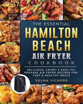 The Essential Hamilton Beach Air Fryer Cookbook: Delicious Crispy & Easy-to-Prepare Air Fryer Recipes for Fast & Healthy Meals