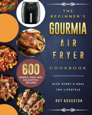 The Beginner's Gourmia Air Fryer Cookbook: 600 Simple Easy and Delightful Recipes to Kick Start A Healthy Lifestyle