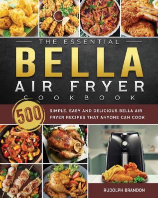 The Essential Bella Air Fryer Cookbook: 500 Simple Easy and Delicious Bella Air Fryer Recipes That Anyone Can Cook