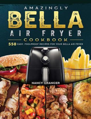 Amazingly Bella Air Fryer Cookbook: 550 Easy Foolproof Recipes for Your Bella Air Fryer