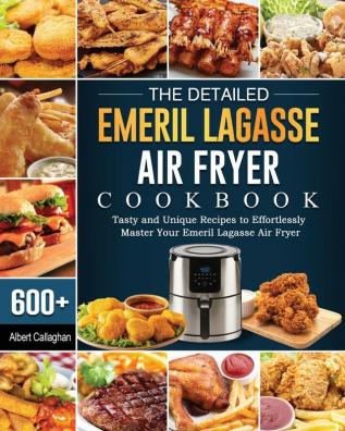 The Detailed Emeril Lagasse Air Fryer Cookbook: 600+ Tasty and Unique Recipes to Effortlessly Master Your Emeril Lagasse Air Fryer