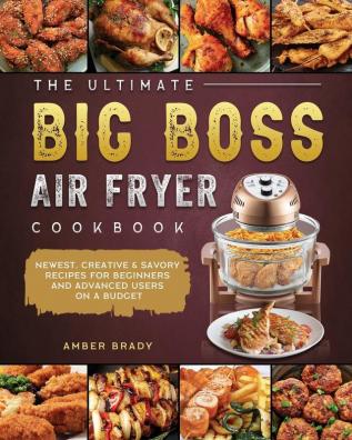 The Ultimate Big Boss Air Fryer Cookbook: Newest Creative & Savory Recipes for Beginners and Advanced Users on A Budget