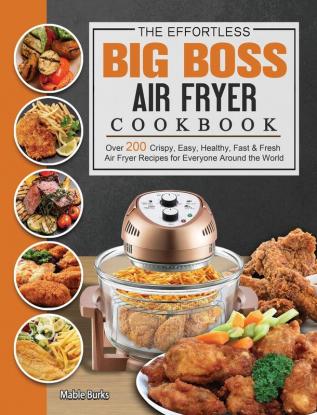 The Effortless Big Boss Air Fryer Cookbook: Over 200 Crispy Easy Healthy Fast & Fresh Air Fryer Recipes for Everyone Around the World