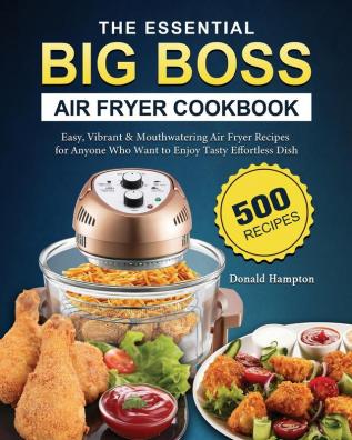 The Essential Big Boss Air Fryer Cookbook: 500 Easy Vibrant & Mouthwatering Air Fryer Recipes for Anyone Who Want to Enjoy Tasty Effortless Dish