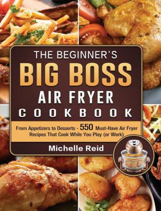 The Beginner's Big Boss Air Fryer Cookbook: From Appetizers to Desserts - 550 Must-Have Air Fryer Recipes That Cook While You Play (or Work)