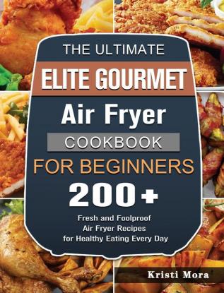 The Ultimate Elite Gourmet Air Fryer Cookbook For Beginners: 200+ Fresh and Foolproof Air Fryer Recipes for Healthy Eating Every Day