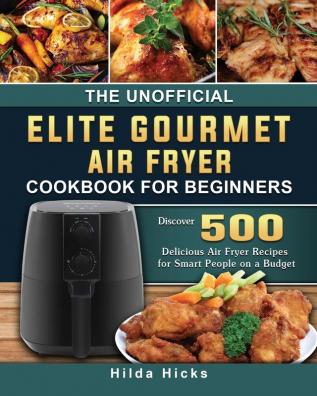 The Unofficial Elite Gourmet Air Fryer Cookbook For Beginners: Discover 500 Delicious Air Fryer Recipes for Smart People on a Budget