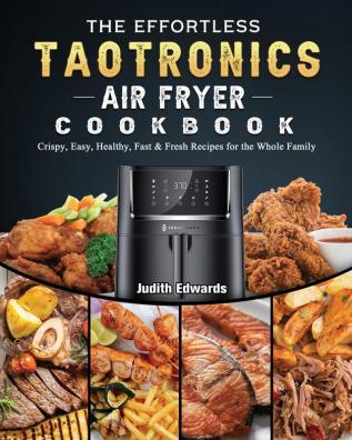 The Effortless TaoTronics Air Fryer Cookbook: Crispy Easy Healthy Fast & Fresh Recipes for the Whole Family