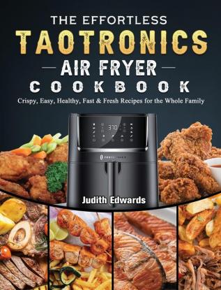 The Effortless TaoTronics Air Fryer Cookbook: Crispy Easy Healthy Fast & Fresh Recipes for the Whole Family