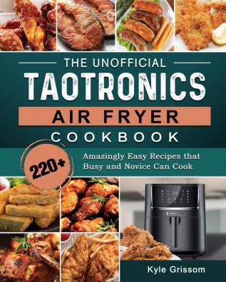 The Unofficial TaoTronics Air Fryer Cookbook: 220+ Amazingly Easy Recipes that Busy and Novice Can Cook