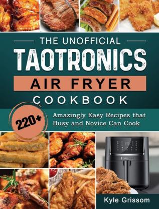 The Unofficial TaoTronics Air Fryer Cookbook: 220+ Amazingly Easy Recipes that Busy and Novice Can Cook