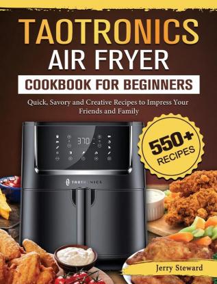 TaoTronics Air Fryer Cookbook For Beginners: 550+ Quick Savory and Creative Recipes to Impress Your Friends and Family