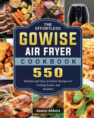 The Effortless GOWISE Air Fryer Cookbook: 550 Detailed and Easy-to-Follow Recipes for Cooking Faster and Healthier