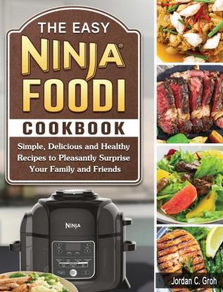 The Easy Ninja Foodi Cookbook: Simple Delicious and Healthy Recipes to Pleasantly Surprise Your Family and Friends