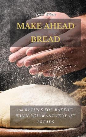 Make Ahead Bread: 100 Recipes for Bake-It-When-You-Want-It Yeast Breads