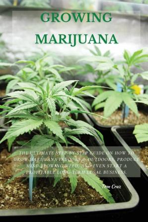 Growing Marijuana: The Ultimate Step-by-Step Guide On How to Grow Marijuana Indoors & Outdoors Produce Mind-Blowing Weed and Even Start a Profitable Long-Term Legal Business.