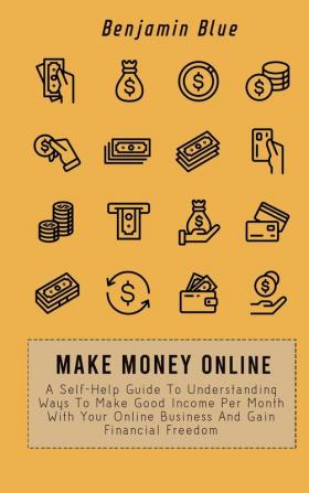 Make Money Online: A Self-Help Guide To Understanding Ways To Make Good Income Per Month With Your Online Business And Gain Financial Freedom