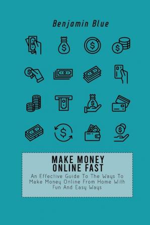 Make Money Online Fast: An Effective Guide To The Ways To Make Money Online From Home With Fun And Easy Ways