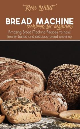 Bread Machine Cookbook for Beginners: Amazing Bread Machine Recipes to have freshly baked and delicious bread anytime