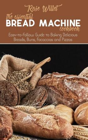 The Essential Bread Machine Cookbook: Easy-to-Follow Guide to Baking Delicious Breads Buns Focaccias and Pizzas