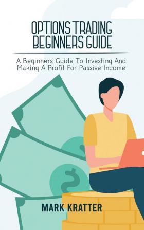 Options Trading Beginners Guide: A Beginners Guide To Investing And Making A Profit For Passive Income