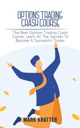 Options Trading Crash Course: The Best Options Trading Crash Course. Learn All The Secrets To Become A Successful Trader