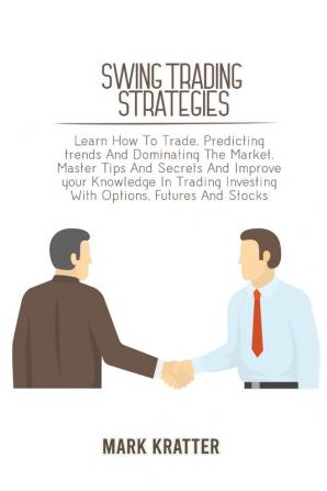 Swing Trading Strategies: Learn How To Trade Predicting trends And Dominating The Market. Master Tips And Secrets And Improve your Knowledge In Trading Investing With Options Futures And Stocks