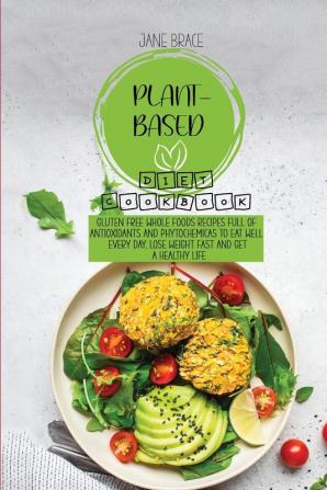 Plant-Based Diet Cookbook: Gluten Free Whole Foods Recipes full of Antioxidants and Phytochemicals to Eat Well Every Day Lose Weight Fast and Get A Healthy Life