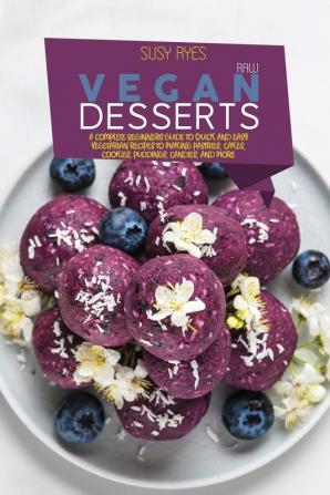 Raw Vegan Desserts: A Complete Beginners Guide to Quick And Easy Vegetarian Recipes To Making Pastries Cakes Cookies Puddings Candies and More