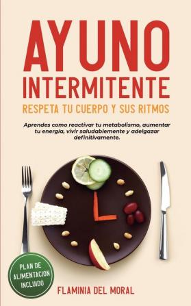 AYUNO INTERMITENTE - Respeta tu Cuerpo y sus Ritmos: aprende cómo reactivar tu metabolismo aumentar tu energía vivir saludablemente y adelgazar definitivamente. Plan de alimentación incluido.