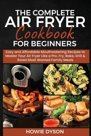 The Complete Air Fryer Cookbook for Beginners: Easy and Affordable Mouthwatering Recipes to Master Your Air Fryer Like a Pro. Fry Bake Grill & Roast Most Wanted Family Meals