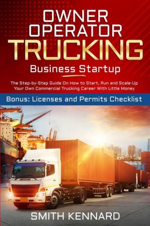 Owner Operator Trucking Business Startup: The Step-by-Step Guide On How to Start Run and Scale-Up Your Own Commercial Trucking Career With Little Money. Bonus: Licenses and Permits Checklist