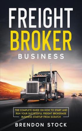 Freight Broker Business: The Complete Guide on How to Start and Run Your Successful Frеіght Вrоkеrаgе ... Startup from Scratch