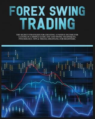 Forex Swing Trading: The Secret Strategies For Creating A Passive Income For A Living In A Simple Guide. Day And Swing Techniques Psychology Tips & Tricks