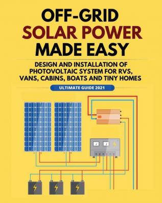 Off-Grid Solar Power Made Easy: Design and Installation of Photovoltaic system For Rvs Vans Cabins Boats and Tiny Homes