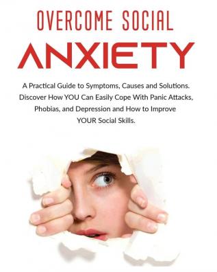 Overcome Social Anxiety: A Practical Guide to Symptoms Causes and Solutions. Discover How You Can Easily Cope With Panic Attacks Phobias and Depression and how to Improve Your Social Skills