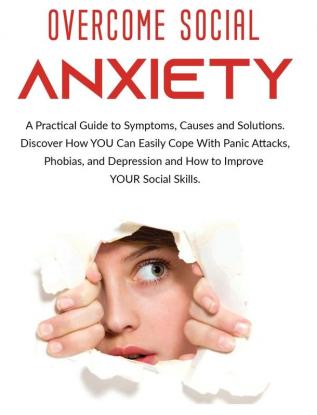 Overcome Social Anxiety: A Practical Guide to Symptoms Causes and Solutions. Discover How You Can Easily Cope With Panic Attacks Phobias and Depression and how to Improve Your Social Skills