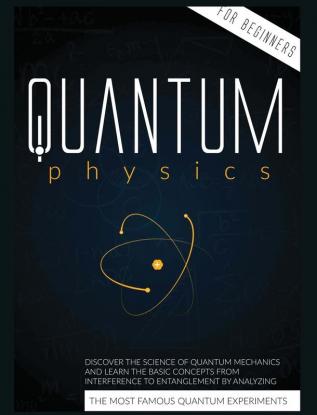 Quantum Physics for Beginners: Discover the Science of Quantum Mechanics and Learn the Basic Concepts from Interference to Entanglement by Analyzing the Most Famous Experiments